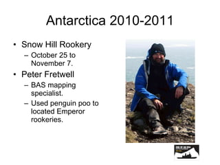 Antarctica 2010-2011 Snow Hill Rookery October 25 to November 7. Peter Fretwell BAS mapping specialist. Used penguin poo to located Emperor rookeries. 