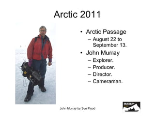 Arctic 2011 Arctic Passage August 22 to September 13. John Murray Explorer. Producer. Director. Cameraman. John Murray by Sue Flood 