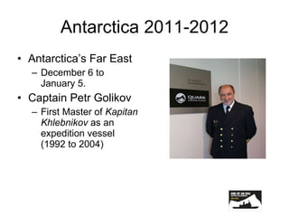 Antarctica 2011-2012 Antarctica’s Far East December 6 to January 5. Captain Petr Golikov First Master of  Kapitan   Khlebnikov  as an expedition vessel (1992 to 2004) 