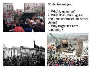 Study the images.

1. What is going on?
2. What does this suggest
about the control of the Soviet
Union?
3. Why might this have
happened?
 