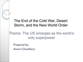 Prepared by:
Anum Chaudhary
Theme: The US emerges as the world’s
only superpower
The End of the Cold War, Desert
Storm, and the New World Order
 