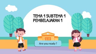 Are you ready ?
TEMA 1 SUBTEMA 1
PEMBELAJARAN 1
 