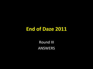 End of Daze 2011 Round III ANSWERS 
