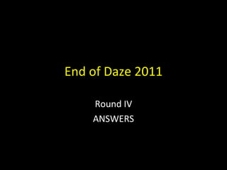 End of Daze 2011 Round IV ANSWERS 