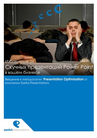 Избавление от
Скучных презентаций Power Point
в вашем бизнесе
Введение к методологии Presentation Optimisation от
компании Eyeful Presentations
 
