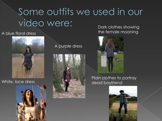 Dark clothes showing
A blue floral dress                       the female moaning


                      A purple dress




                                       Plain clothes to portray
White, lace dress                      dead boyfriend
 