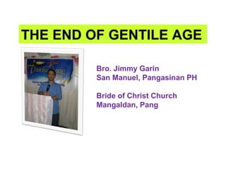 THE END OF GENTILE AGE
Bro. Jimmy Garin
San Manuel, Pangasinan PH
Bride of Christ Church
Mangaldan, Pang
 