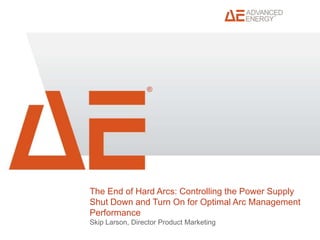 ®

The End of Hard Arcs: Controlling the Power Supply
Shut Down and Turn On for Optimal Arc Management
Performance
Skip Larson, Director Product Marketing

 