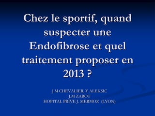 Chez le sportif, quand
     suspecter une
  Endofibrose et quel
traitement proposer en
         2013 ?
       J.M CHEVALIER, Y ALEKSIC
              J.M ZABOT
    HOPITAL PRIVE J. MERMOZ (LYON)
 