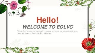 Hello!
WELCOME TO EOLVC
We are here because we love to give cleaning services to our valuable customers.
You can find us :- http://eolvc.com.au/
 