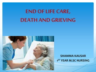 END OFLIFE CARE,
DEATH AND GRIEVING
SHAMMA KAUSAR
1ST YEAR M.SC NURSING
 