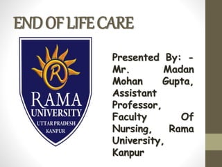 ENDOFLIFECARE
Presented By: -
Mr. Madan
Mohan Gupta,
Assistant
Professor,
Faculty Of
Nursing, Rama
University,
Kanpur
 
