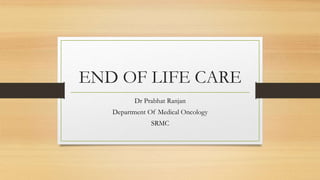 END OF LIFE CARE
Dr Prabhat Ranjan
Department Of Medical Oncology
SRMC
 