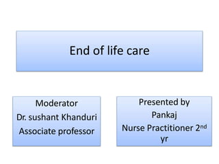 End of life care
Presented by
Pankaj
Nurse Practitioner 2nd
yr
Moderator
Dr. sushant Khanduri
Associate professor
 