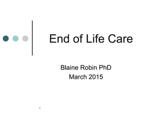 1
End of Life Care
Blaine Robin PhD
March 2015
 