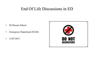 End Of Life Discussions in ED
• Dr Hassan Zahoor.
• Emergency Department SCGH.
• 13/07/2017.
 