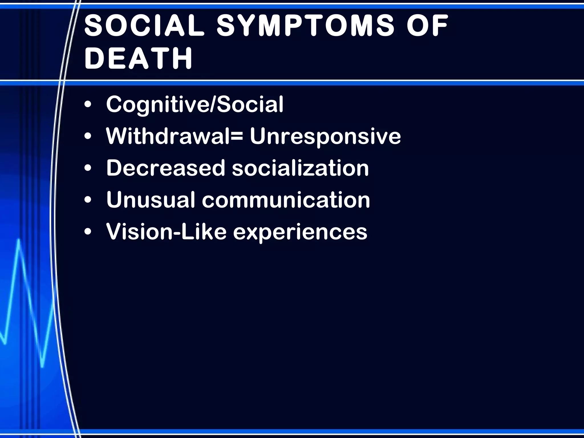 SOCIAL SYMPTOMS OF DEATH Cognitive/Social Withdrawal= Unresponsive Decreased socialization Unusual communication Vision-Like experiences 