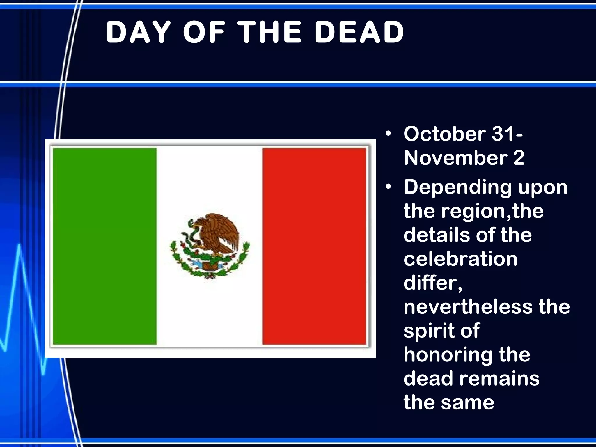 DAY OF THE DEAD October 31-November 2 Depending upon the region,the details of the celebration differ, nevertheless the spirit of honoring the dead remains the same 