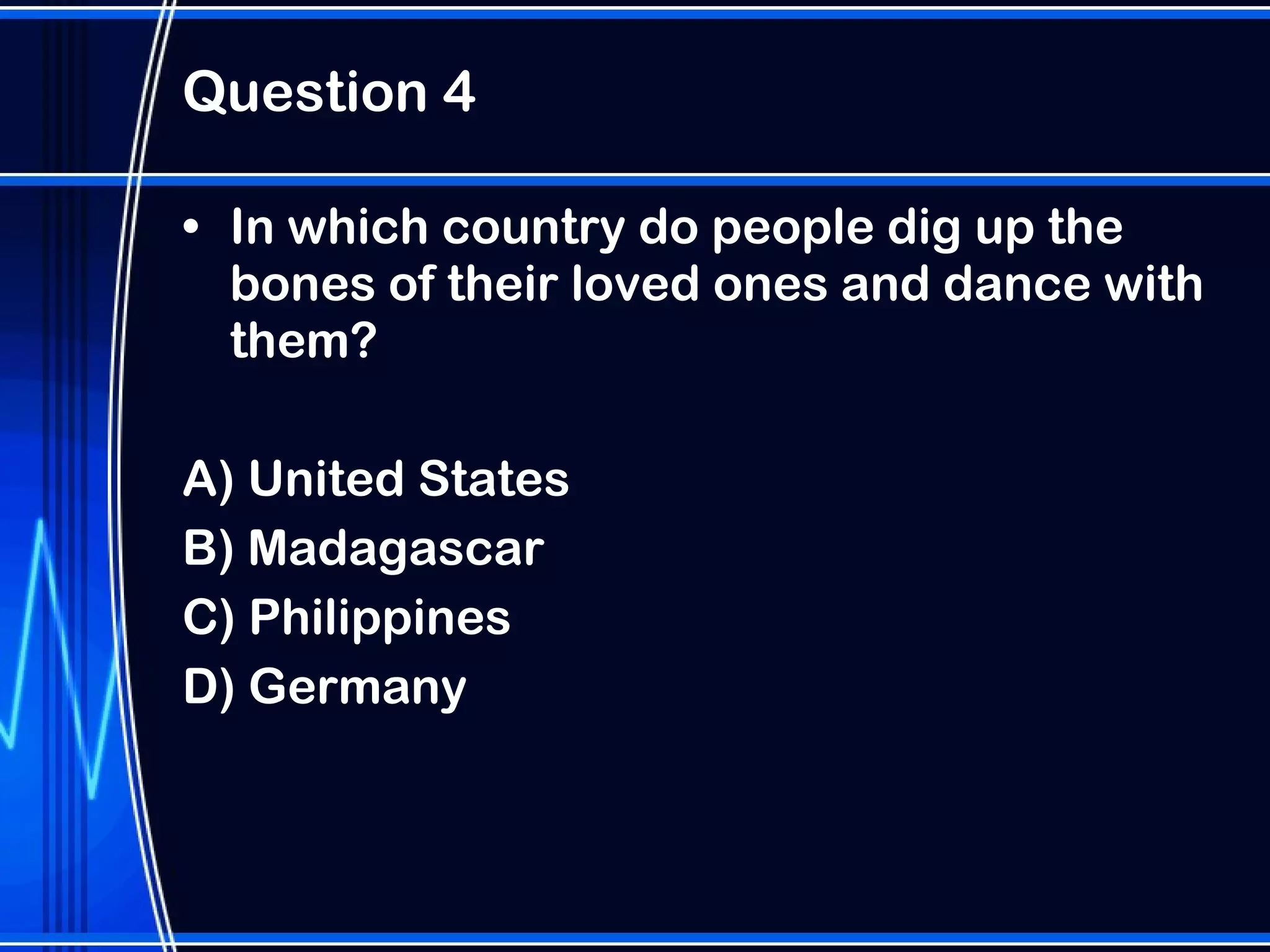 Question 4 In which country do people dig up the bones of their loved ones and dance with them? A) United States B) Madagascar  C) Philippines D) Germany 