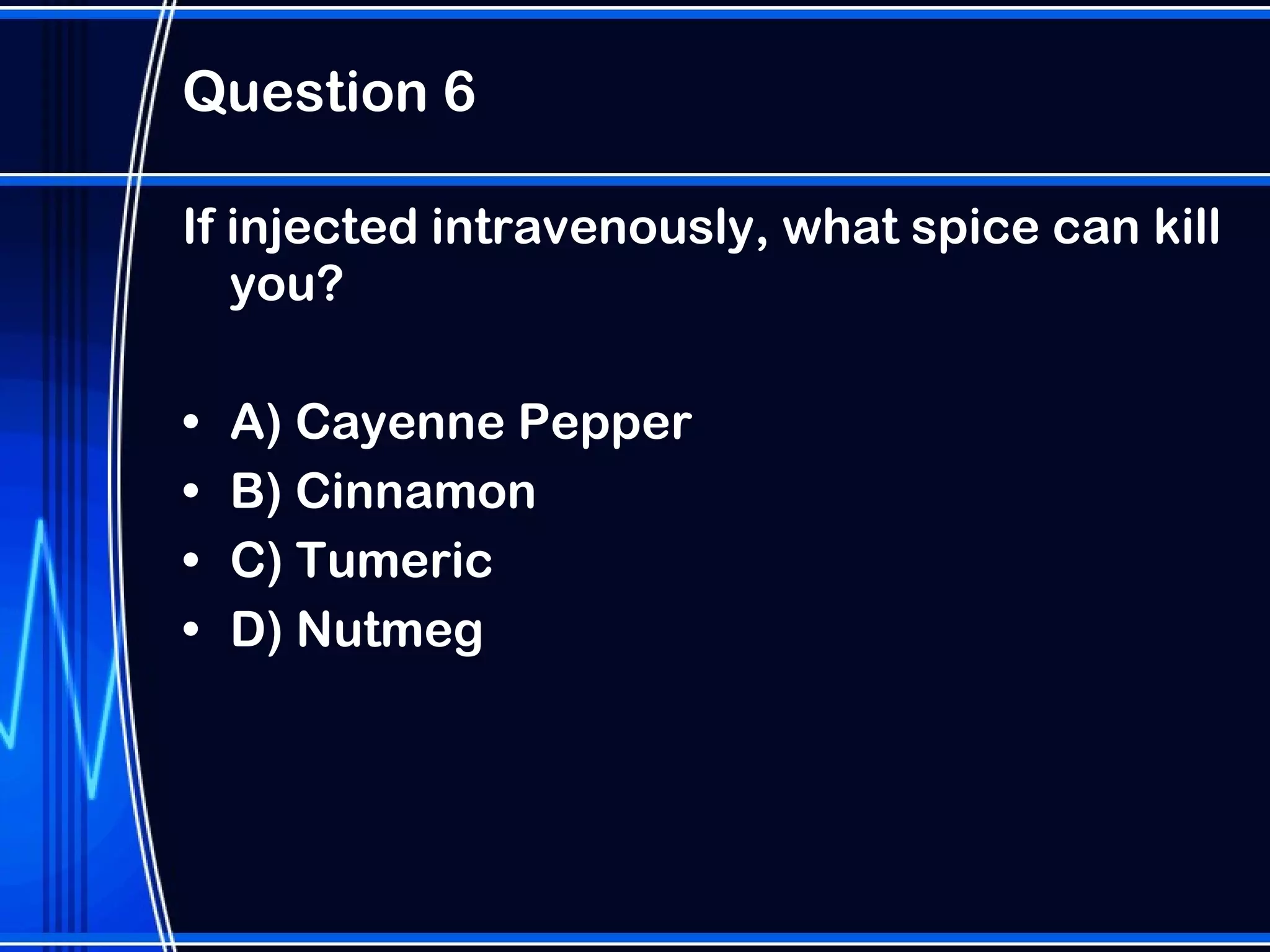 Question 6 If injected intravenously, what spice can kill you? A) Cayenne Pepper  B) Cinnamon  C) Tumeric  D) Nutmeg 