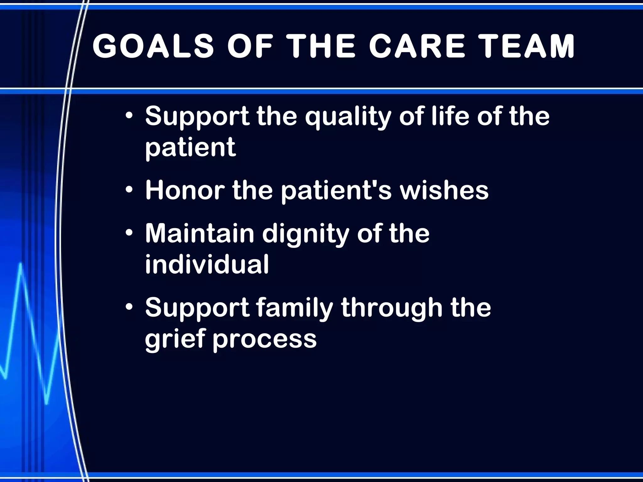 GOALS OF THE CARE TEAM Support the quality of life of the patient Honor the patient's wishes Maintain dignity of the individual Support family through the grief process 