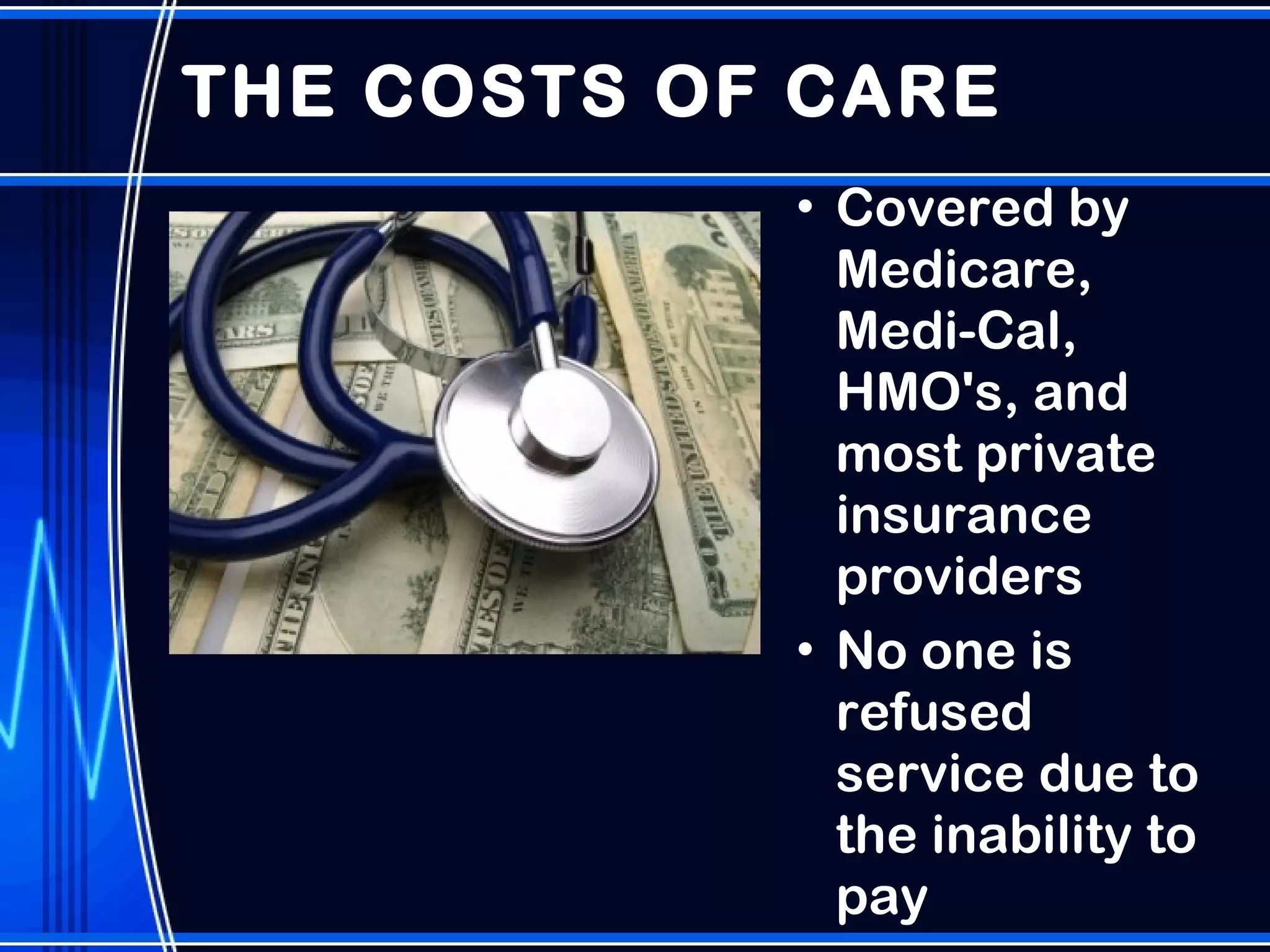 THE COSTS OF CARE  Covered by Medicare, Medi-Cal, HMO's, and most private insurance providers No one is refused service due to the inability to pay 
