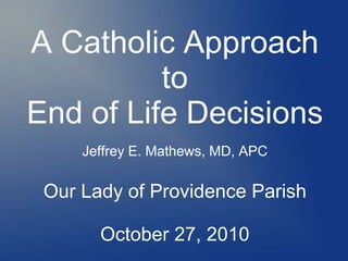 A Catholic Approach
to
End of Life Decisions
Jeffrey E. Mathews, MD, APC
Our Lady of Providence Parish
October 27, 2010
 