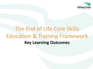 The End of Life Core Skills
Education & Training Framework
Key Learning Outcomes
 