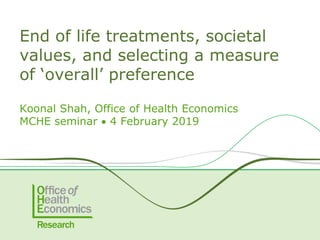 Koonal Shah, Office of Health Economics
MCHE seminar • 4 February 2019
End of life treatments, societal
values, and selecting a measure
of ‘overall’ preference
 
