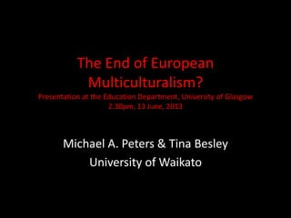 The End of European
Multiculturalism?
Presentation at the Education Department, University of Glasgow
2.30pm, 13 June, 2013
Michael A. Peters & Tina Besley
University of Waikato
 