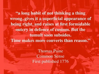 “a long habit of not thinking a thing
wrong, gives it a superﬁcial appearance of
being right, and raises at ﬁrst formidable
  outcry in defence of custom. But the
          tumult soon subsides.
Time makes more converts than reason.”

              Thomas Paine
             Common Sense
           First published 1776
 