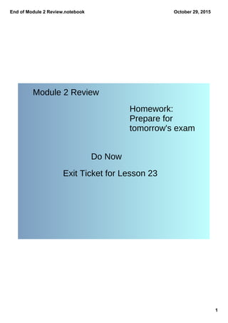 End of Module 2 Review.notebook
1
October 29, 2015
Module 2 Review
Homework:
Prepare for
tomorrow's exam
Do Now
Exit Ticket for Lesson 23
 