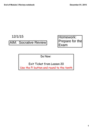End of Module 3 Review.notebook
1
December 01, 2015
12/1/15 Homework:
Prepare for the
Exam
AIM: Socrative Review
Do Now:
Exit Ticket from Lesson 20
Use the Pi button and round to the tenth
 