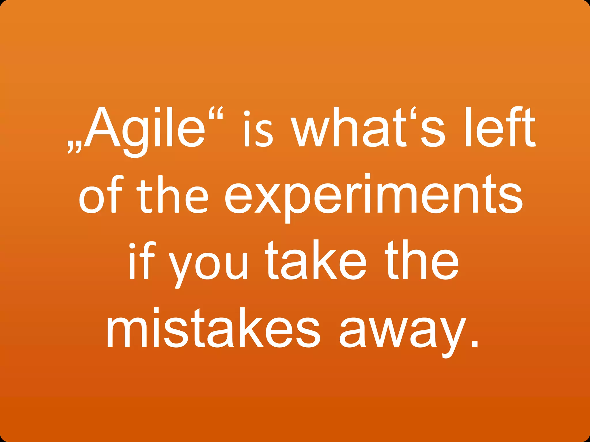 „Agile“ is what‘s left
of the experiments
if you take the
mistakes away.
 