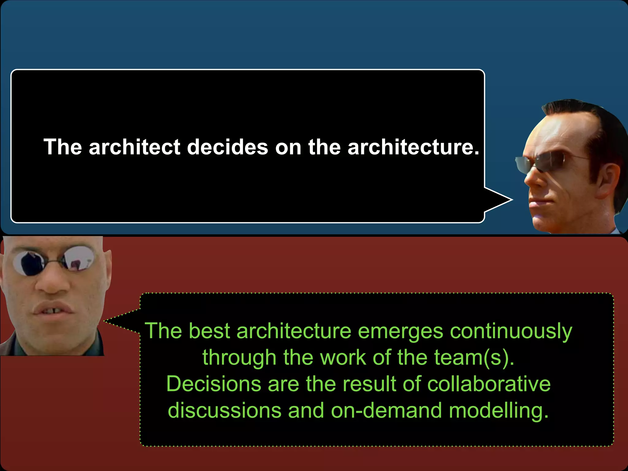 The best architecture emerges continuously
through the work of the team(s).
Decisions are the result of collaborative
discussions and on-demand modelling.
The architect decides on the architecture.
 