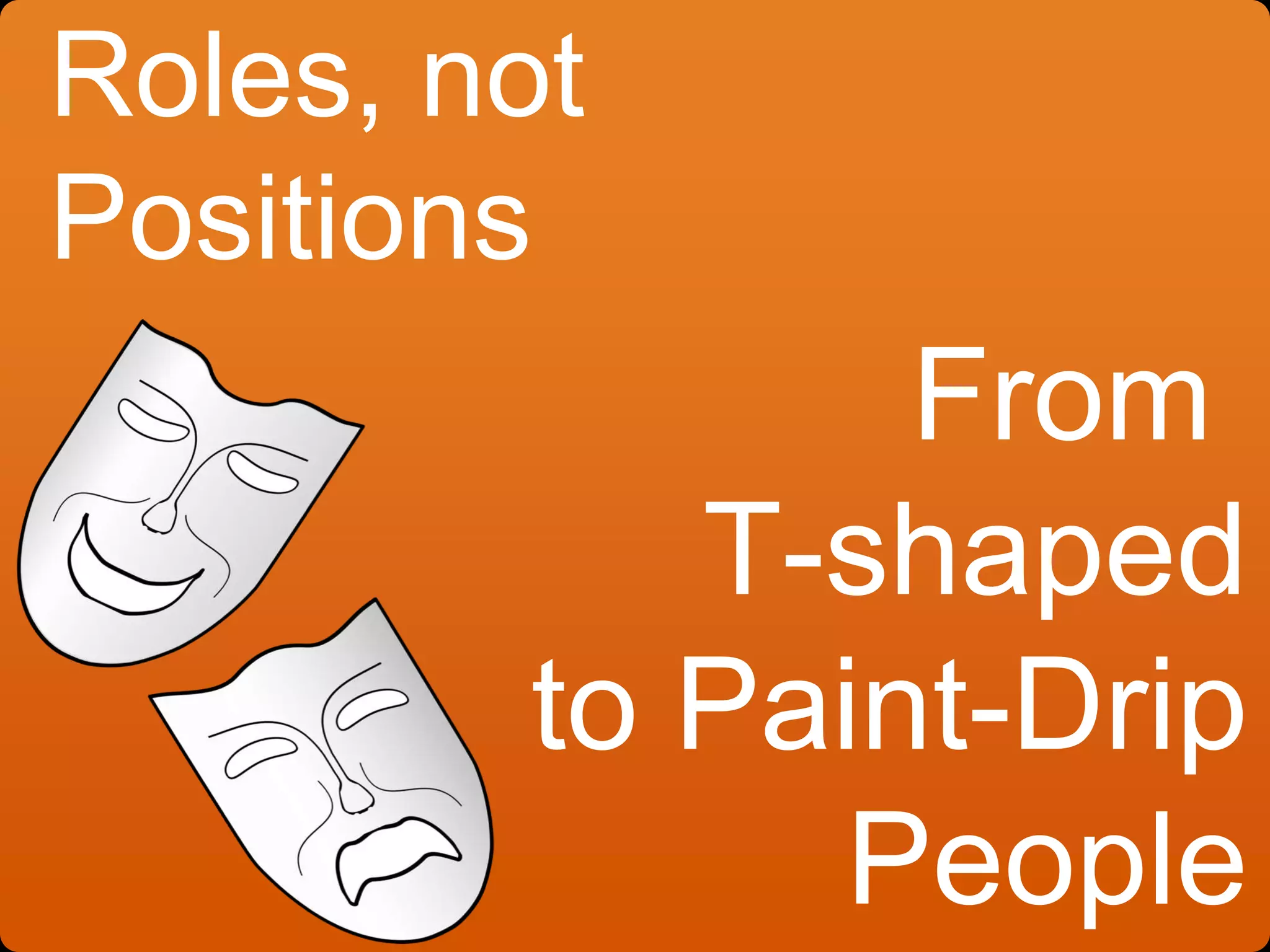 Roles, not
Positions
From
T-shaped
to Paint-Drip
People
 