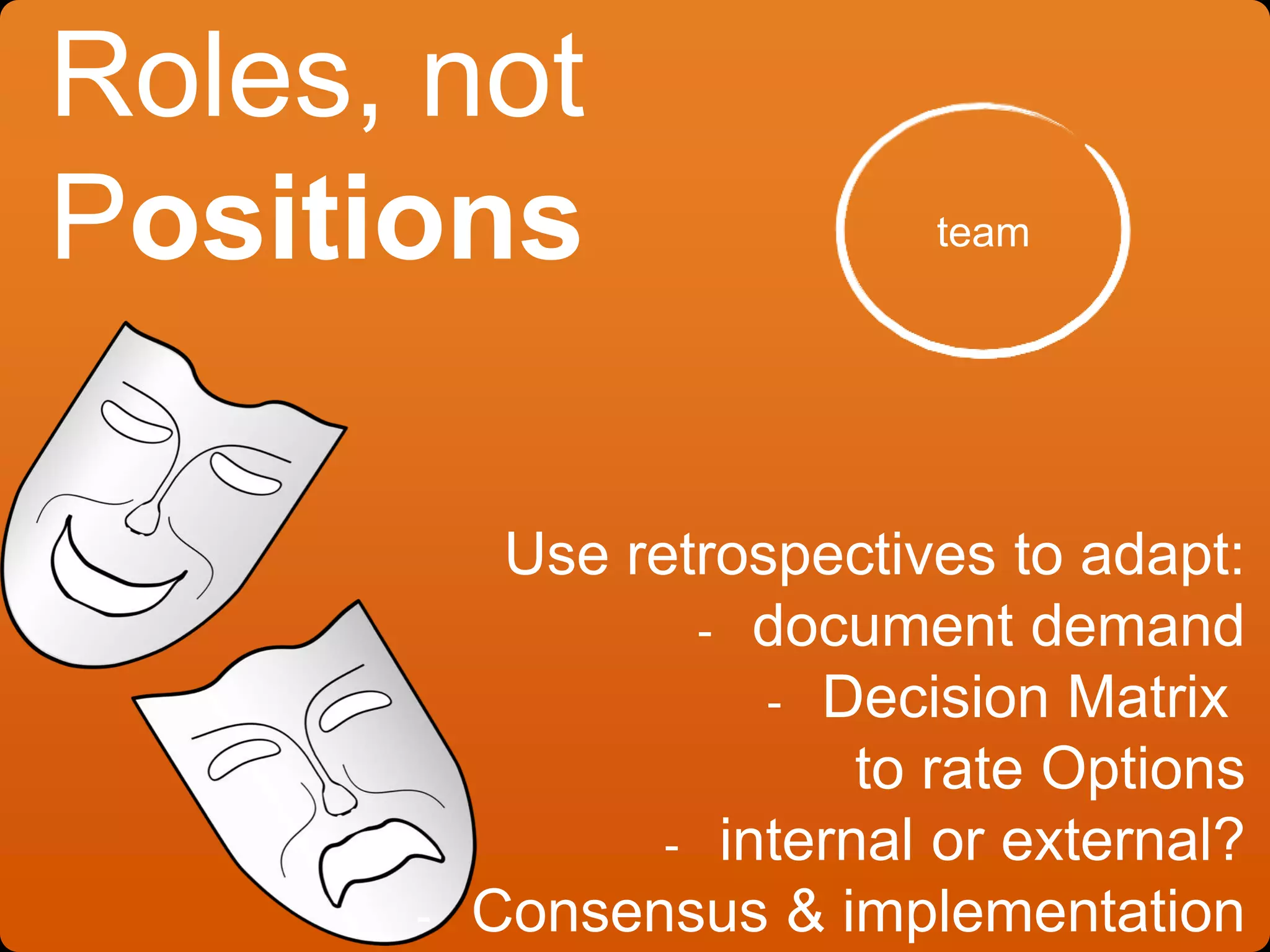 Roles, not
Positions
Use retrospectives to adapt:
- document demand
- Decision Matrix
to rate Options
- internal or external?
- Consensus & implementation
team
 