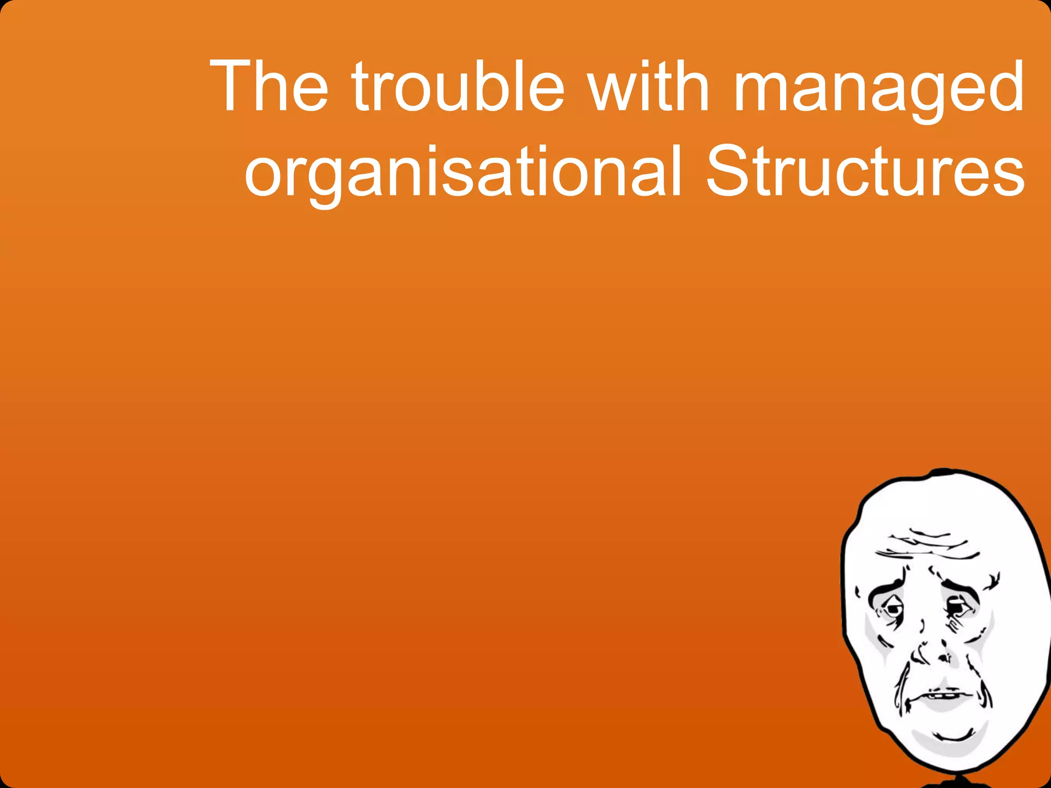 The trouble with managed
organisational Structures
 