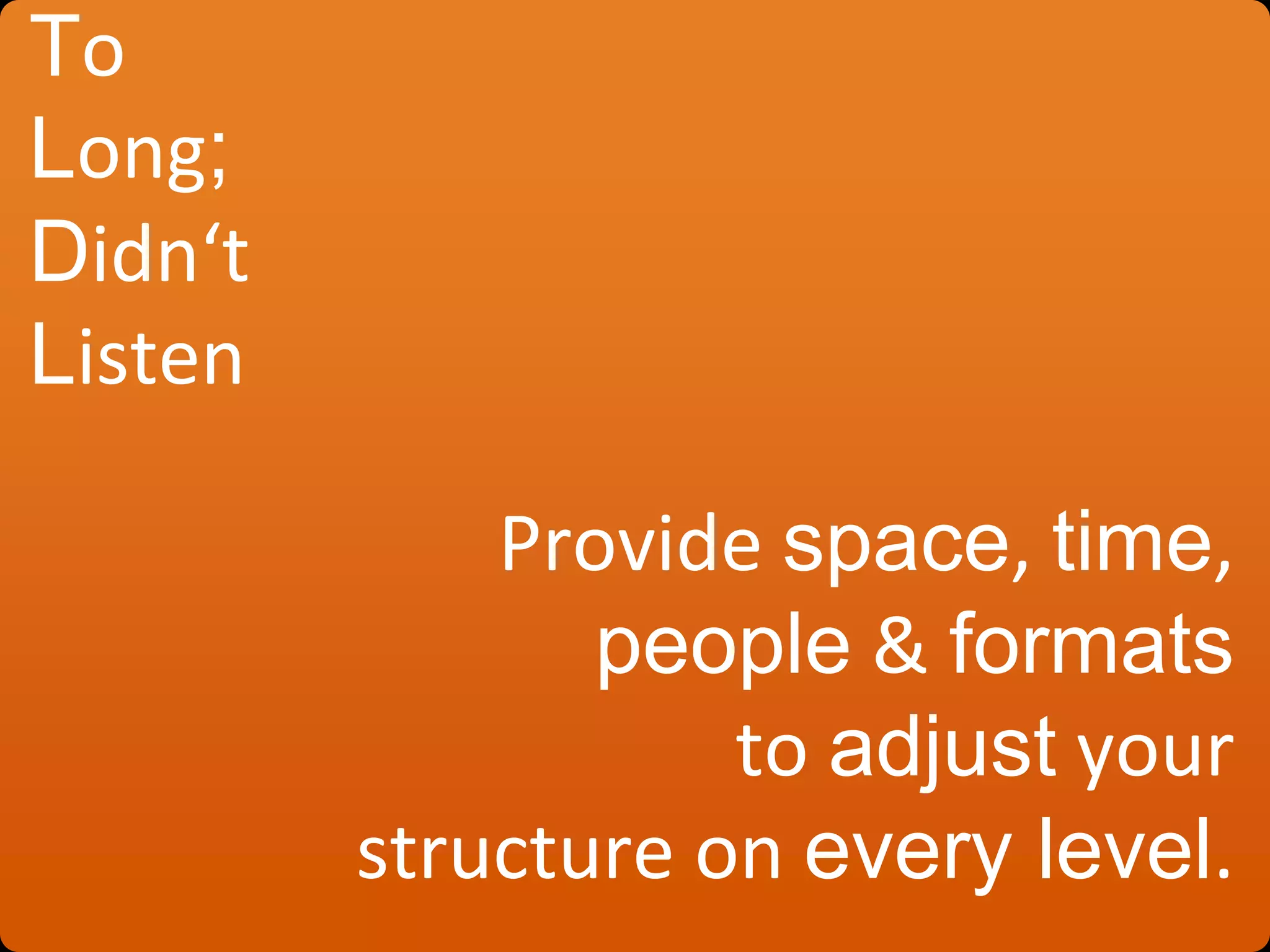 To
Long;
Didn‘t
Listen
Provide space, time,
people & formats
to adjust your
structure on every level.
 
