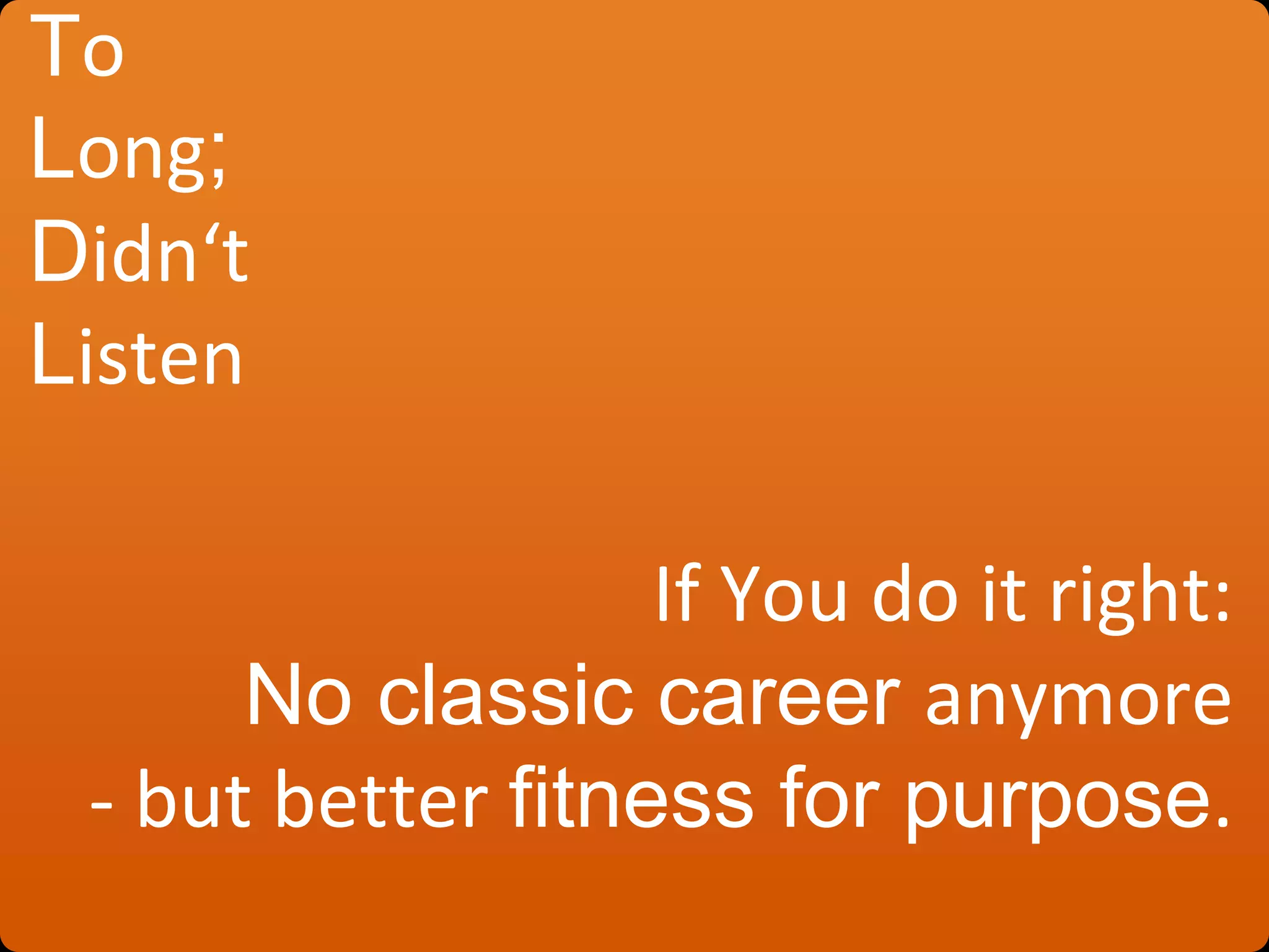 To
Long;
Didn‘t
Listen
If You do it right:
No classic career anymore
- but better fitness for purpose.
 