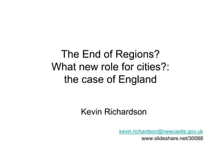 The End of Regions?
What new role for cities?:
 the case of England


      Kevin Richardson

               kevin.richardson@newcastle.gov.uk
                         www.slideshare.net/30088
 