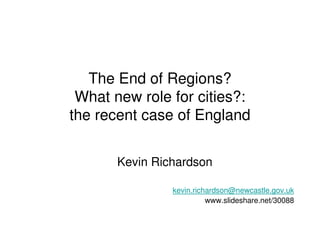 The End of Regions?
 What new role for cities?:
the recent case of England


       Kevin Richardson

                kevin.richardson@newcastle.gov.uk
                          www.slideshare.net/30088
 