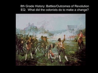 8th Grade History: Battles/Outcomes of Revolution
EQ: What did the colonists do to make a change?
 