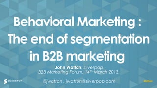 Behavioral Marketing :
The end of segmentation
    in B2B marketing
           John Watton, Silverpop
    B2B Marketing Forum, 14th March 2013.

     @jwatton , jwatton@silverpop.com       #b2bnl
 