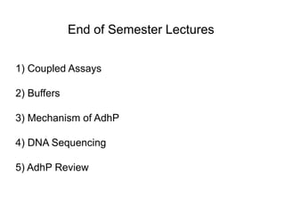 End of Semester Lectures 
1) Coupled Assays 
2) Buffers 
3) Mechanism of AdhP 
4) DNA Sequencing 
5) AdhP Review 
 