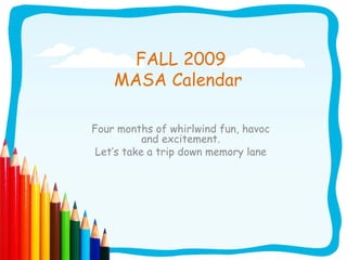 FALL 2009 MASA Calendar  Four months of whirlwind fun, havoc and excitement. Let’s take a trip down memory lane 