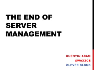 THE END OF
SERVER
MANAGEMENT
QUENTIN ADAM
@WAXZCE
CLEVER CLOUD
 