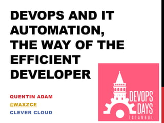 DEVOPS AND IT
AUTOMATION,
THE WAY OF THE
EFFICIENT
DEVELOPER
QUENTIN ADAM
@WAXZCE
CLEVER CLOUD
 