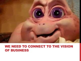 WE NEED TO CONNECT TO THE VISION
OF BUSINESS
 