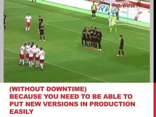 (WITHOUT DOWNTIME)
BECAUSE YOU NEED TO BE ABLE TO
PUT NEW VERSIONS IN PRODUCTION
EASILY
 